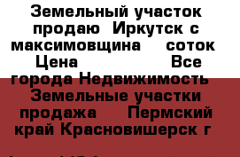 Земельный участок продаю. Иркутск с.максимовщина.12 соток › Цена ­ 1 000 000 - Все города Недвижимость » Земельные участки продажа   . Пермский край,Красновишерск г.